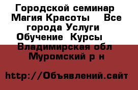 Городской семинар “Магия Красоты“ - Все города Услуги » Обучение. Курсы   . Владимирская обл.,Муромский р-н